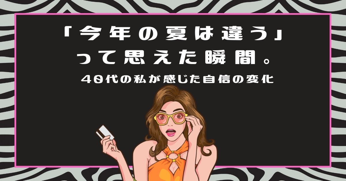 「今年の夏は違う」って思えた瞬間。40代の私が感じた自信の変化